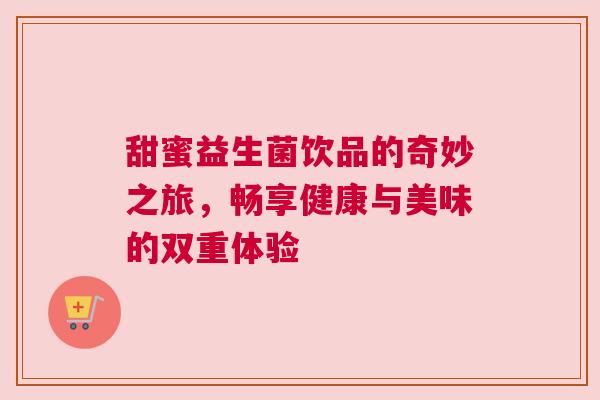 甜蜜益生菌饮品的奇妙之旅，畅享健康与美味的双重体验