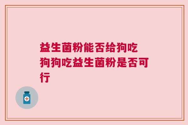 益生菌粉能否给狗吃 狗狗吃益生菌粉是否可行