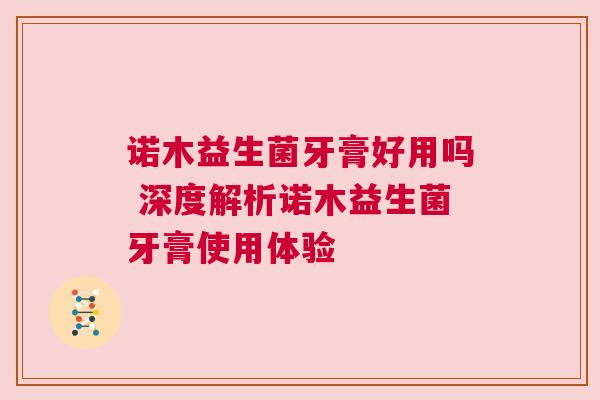 诺木益生菌牙膏好用吗 深度解析诺木益生菌牙膏使用体验
