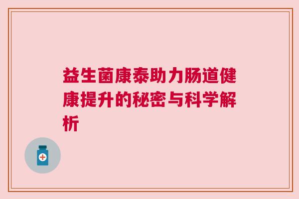 益生菌康泰助力肠道健康提升的秘密与科学解析