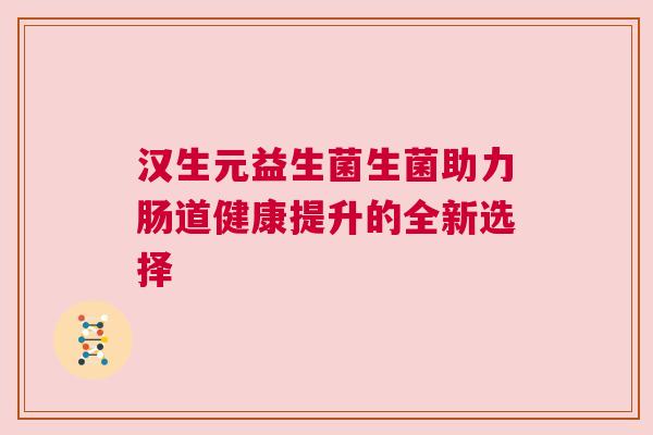 汉生元益生菌生菌助力肠道健康提升的全新选择