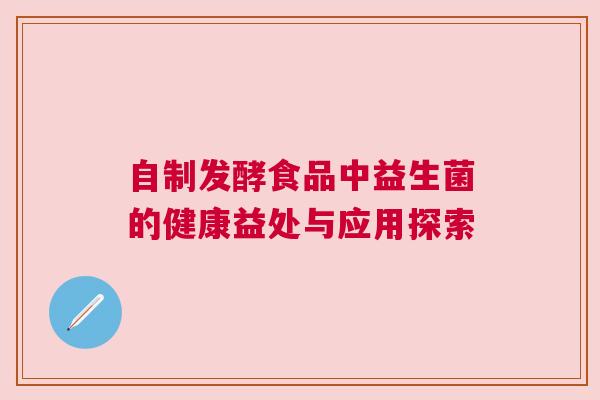 自制发酵食品中益生菌的健康益处与应用探索