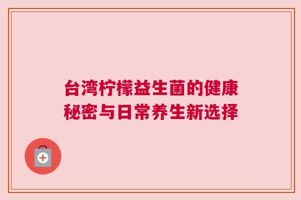 台湾柠檬益生菌的健康秘密与日常养生新选择