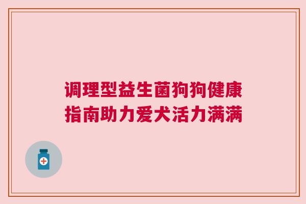 调理型益生菌狗狗健康指南助力爱犬活力满满