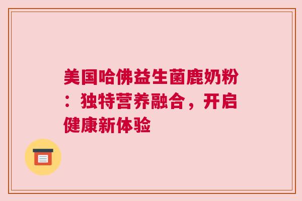 美国哈佛益生菌鹿奶粉：独特营养融合，开启健康新体验