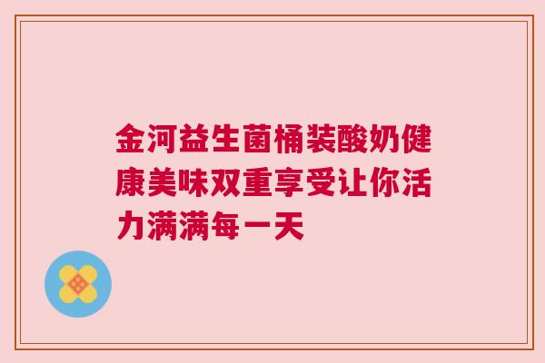 金河益生菌桶装酸奶健康美味双重享受让你活力满满每一天