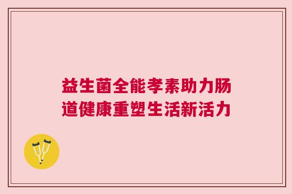 益生菌全能孝素助力肠道健康重塑生活新活力