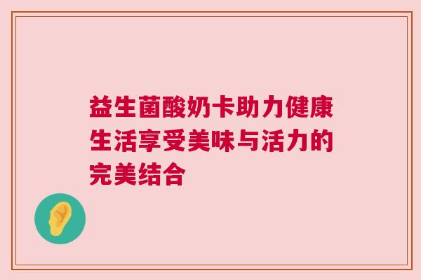 益生菌酸奶卡助力健康生活享受美味与活力的完美结合
