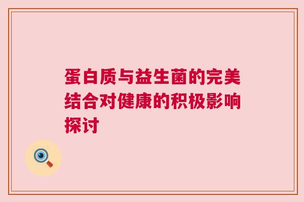 蛋白质与益生菌的完美结合对健康的积极影响探讨