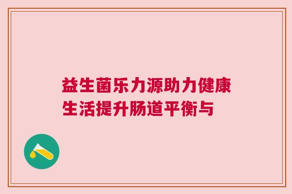 益生菌乐力源助力健康生活提升肠道平衡与