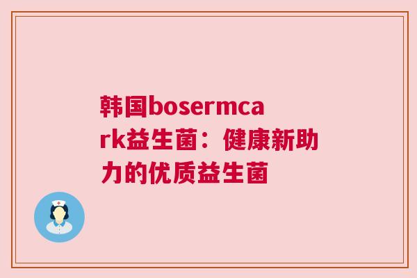 韩国bosermcark益生菌：健康新助力的优质益生菌