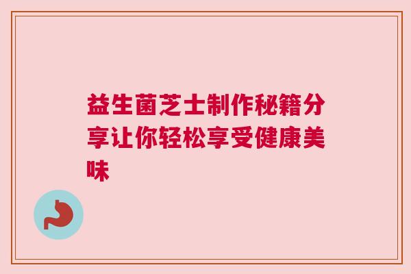 益生菌芝士制作秘籍分享让你轻松享受健康美味