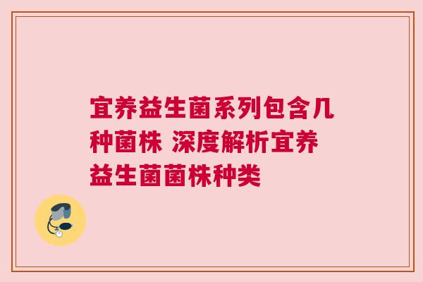宜养益生菌系列包含几种菌株 深度解析宜养益生菌菌株种类