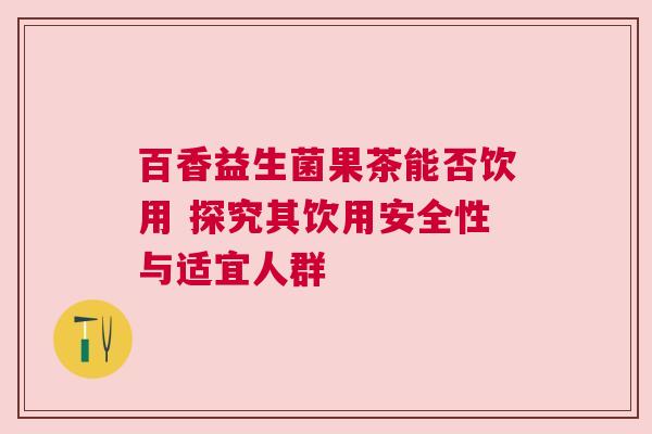 百香益生菌果茶能否饮用 探究其饮用安全性与适宜人群