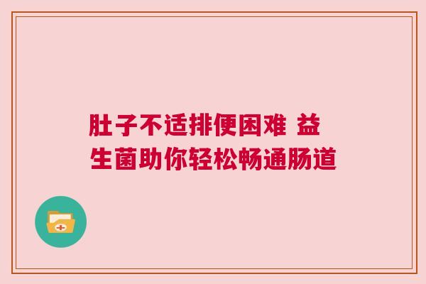 肚子不适排便困难 益生菌助你轻松畅通肠道