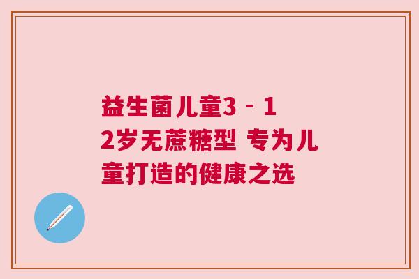 益生菌儿童3 - 12岁无蔗糖型 专为儿童打造的健康之选