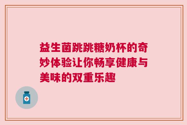 益生菌跳跳糖奶杯的奇妙体验让你畅享健康与美味的双重乐趣