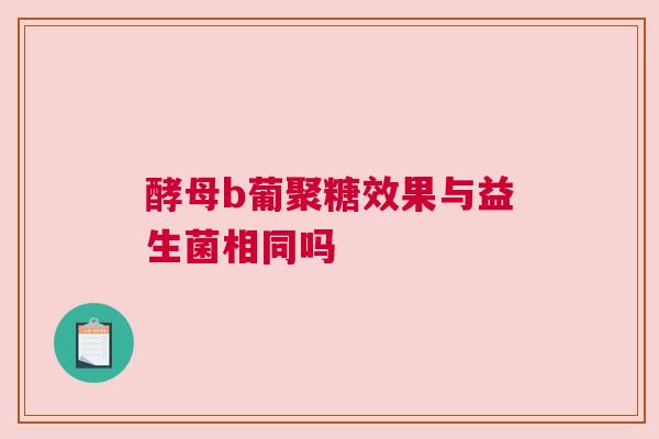 酵母b葡聚糖效果与益生菌相同吗