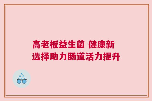 高老板益生菌 健康新选择助力肠道活力提升