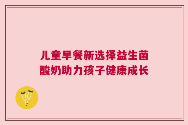 儿童早餐新选择益生菌酸奶助力孩子健康成长