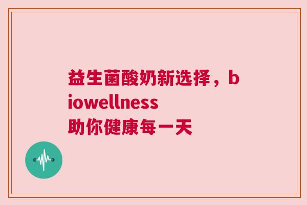 益生菌酸奶新选择，biowellness助你健康每一天