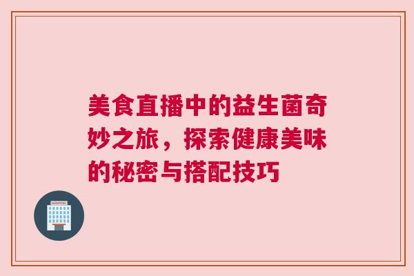 美食直播中的益生菌奇妙之旅，探索健康美味的秘密与搭配技巧