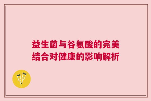 益生菌与谷氨酸的完美结合对健康的影响解析
