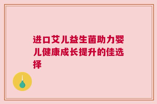 进口艾儿益生菌助力婴儿健康成长提升的佳选择