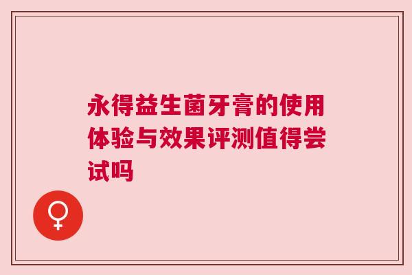 永得益生菌牙膏的使用体验与效果评测值得尝试吗