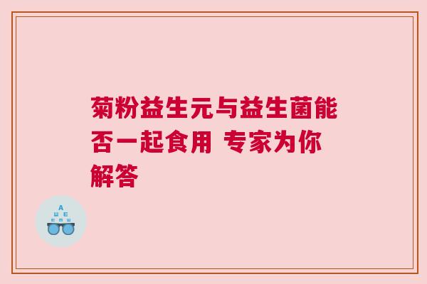 菊粉益生元与益生菌能否一起食用 专家为你解答
