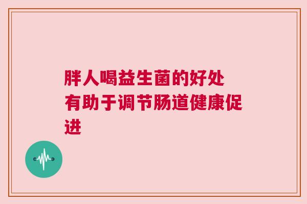 胖人喝益生菌的好处 有助于调节肠道健康促进