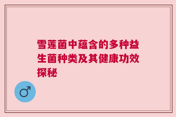 雪莲菌中蕴含的多种益生菌种类及其健康功效探秘