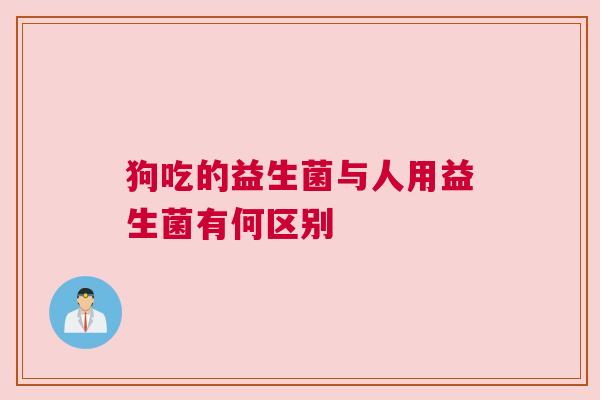 狗吃的益生菌与人用益生菌有何区别