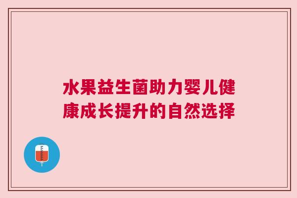 水果益生菌助力婴儿健康成长提升的自然选择
