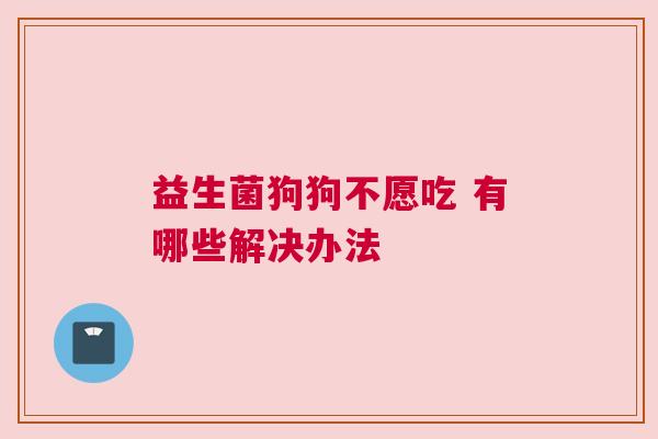 益生菌狗狗不愿吃 有哪些解决办法
