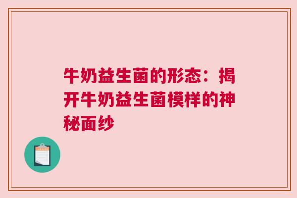 牛奶益生菌的形态：揭开牛奶益生菌模样的神秘面纱