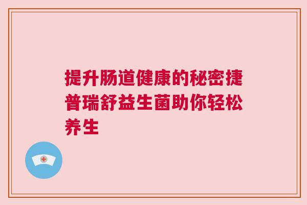 提升肠道健康的秘密捷普瑞舒益生菌助你轻松养生