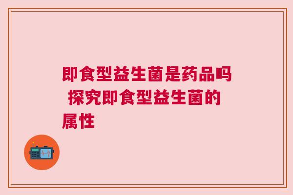 即食型益生菌是药品吗 探究即食型益生菌的属性