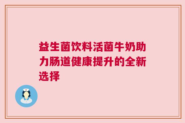 益生菌饮料活菌牛奶助力肠道健康提升的全新选择