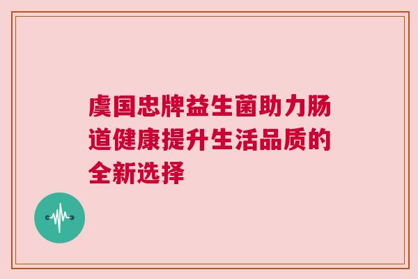 虞国忠牌益生菌助力肠道健康提升生活品质的全新选择