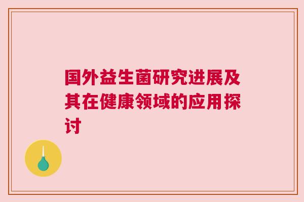 国外益生菌研究进展及其在健康领域的应用探讨