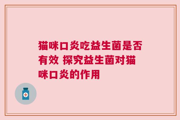 猫咪口炎吃益生菌是否有效 探究益生菌对猫咪口炎的作用