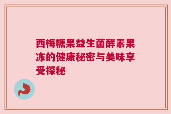 西梅糖果益生菌酵素果冻的健康秘密与美味享受探秘