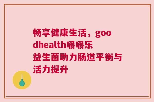 畅享健康生活，goodhealth嚼嚼乐益生菌助力肠道平衡与活力提升