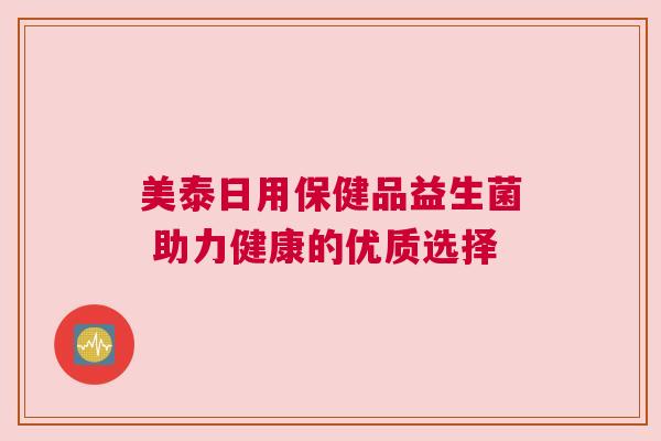 美泰日用保健品益生菌 助力健康的优质选择
