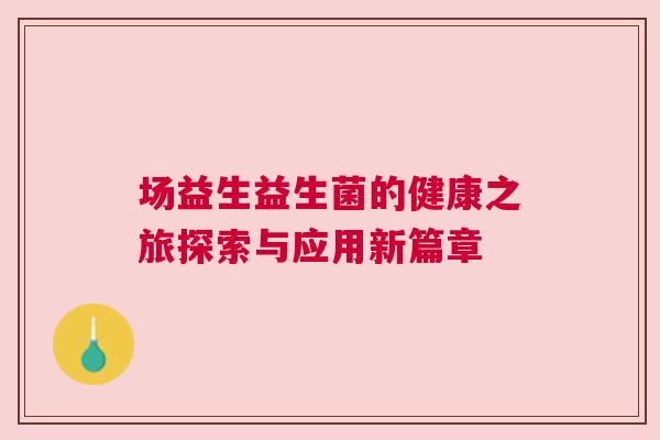 场益生益生菌的健康之旅探索与应用新篇章