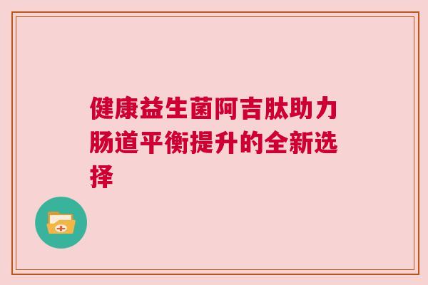 健康益生菌阿吉肽助力肠道平衡提升的全新选择