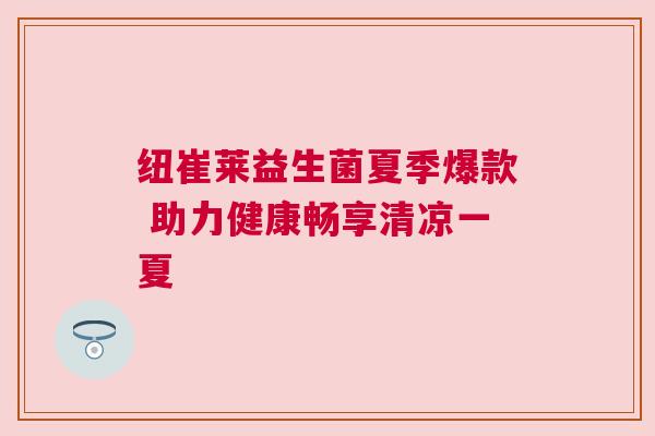 纽崔莱益生菌夏季爆款 助力健康畅享清凉一夏