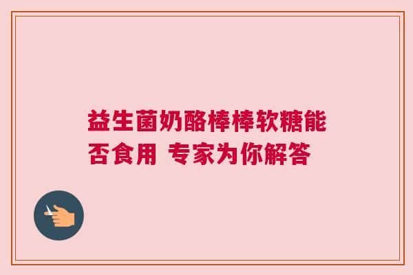 益生菌奶酪棒棒软糖能否食用 专家为你解答