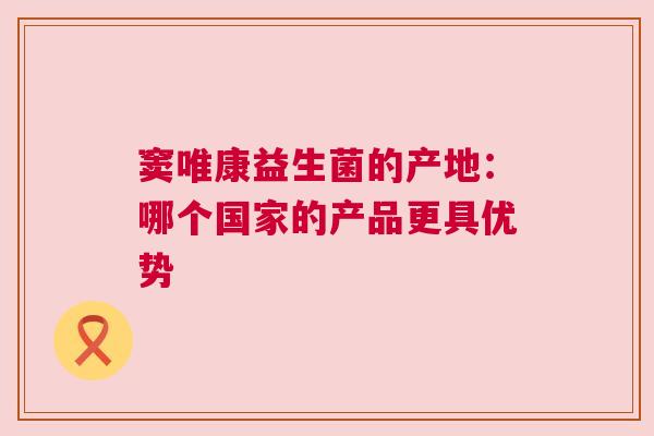 窦唯康益生菌的产地：哪个国家的产品更具优势